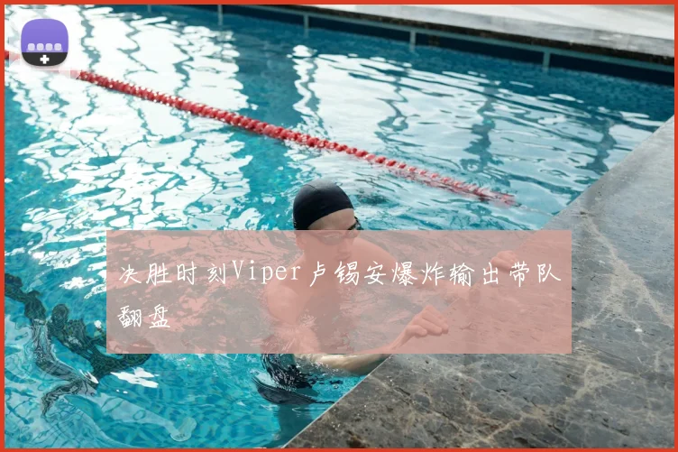 决胜时刻Viper卢锡安爆炸输出带队翻盘