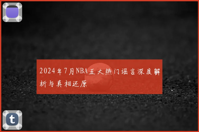 2024年7月NBA五大热门谣言深度解析与真相还原