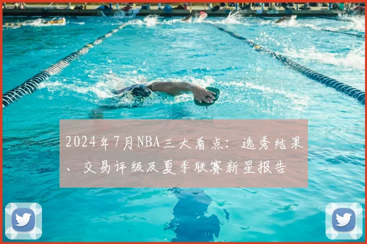 2024年7月NBA三大看点：选秀结果、交易评级及夏季联赛新星报告