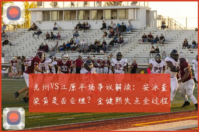 光州VS江原半场争议解读：安泳奎染黄是否合理？金健熙失点全过程回顾