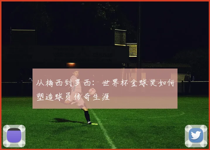 从梅西到罗西：世界杯金球奖如何塑造球员传奇生涯