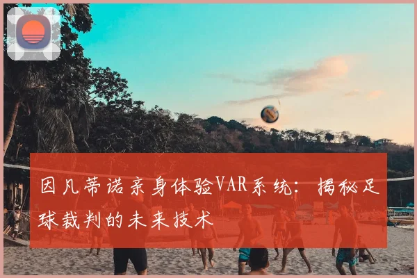 因凡蒂诺亲身体验VAR系统：揭秘足球裁判的未来技术