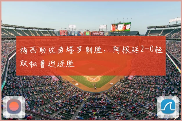 梅西助攻劳塔罗制胜，阿根廷2-0轻取秘鲁迎连胜