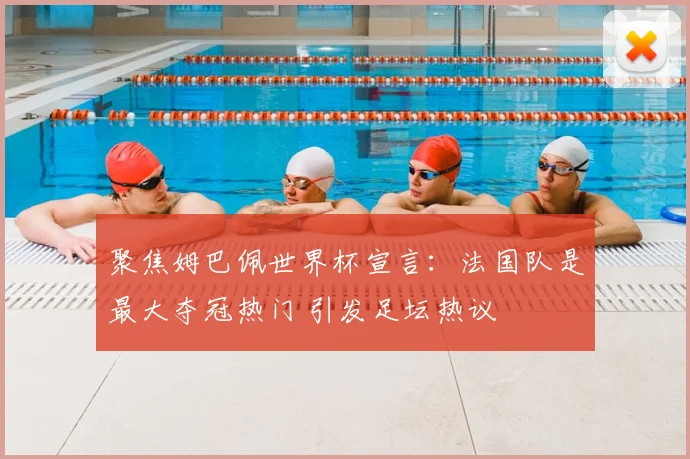 聚焦姆巴佩世界杯宣言：法国队是最大夺冠热门 引发足坛热议