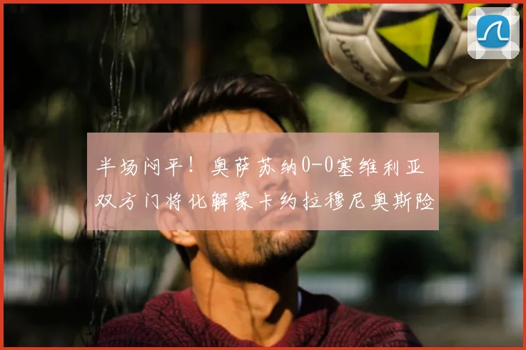 半场闷平！奥萨苏纳0-0塞维利亚 双方门将化解蒙卡约拉穆尼奥斯险情