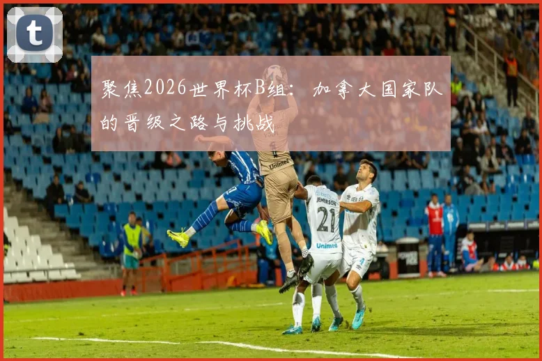 聚焦2026世界杯B组：加拿大国家队的晋级之路与挑战
