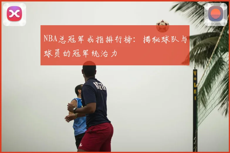 NBA总冠军戒指排行榜：揭秘球队与球员的冠军统治力