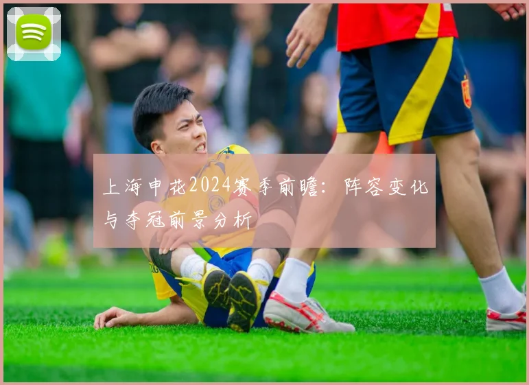 上海申花2024赛季前瞻：阵容变化与夺冠前景分析