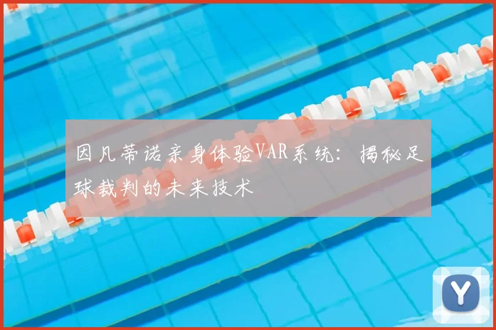 因凡蒂诺亲身体验VAR系统：揭秘足球裁判的未来技术