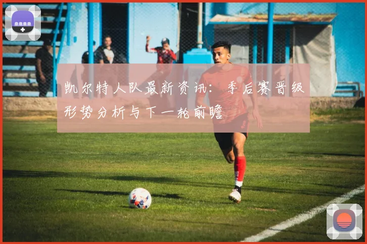 凯尔特人队最新资讯：季后赛晋级形势分析与下一轮前瞻