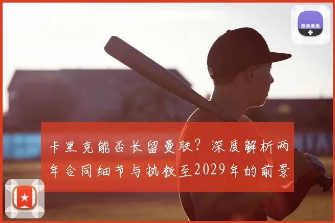 卡里克能否长留曼联？深度解析两年合同细节与执教至2029年的前景