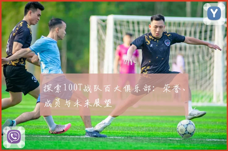 探索100T战队百大俱乐部：荣誉、成员与未来展望