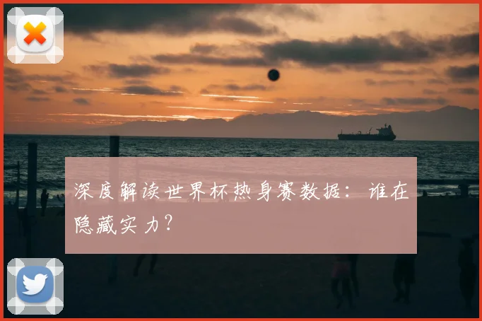 深度解读世界杯热身赛数据：谁在隐藏实力？