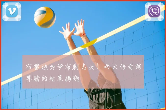 布雷迪为伊布剃光头！两大传奇跨界赌约结果揭晓