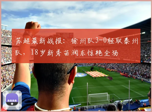 苏超最新战报：徐州队3-0轻取泰州队，18岁新秀苗润东惊艳全场