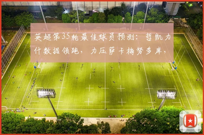 英超第35轮最佳球员预测：哲凯力什数据领跑，力压萨卡梅努多库，谁能最终当选？