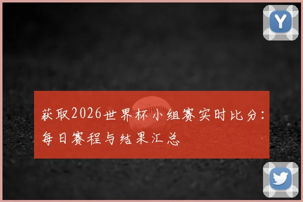 获取2026世界杯小组赛实时比分：每日赛程与结果汇总