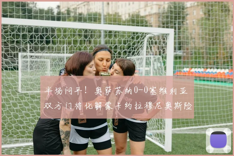 半场闷平！奥萨苏纳0-0塞维利亚 双方门将化解蒙卡约拉穆尼奥斯险情