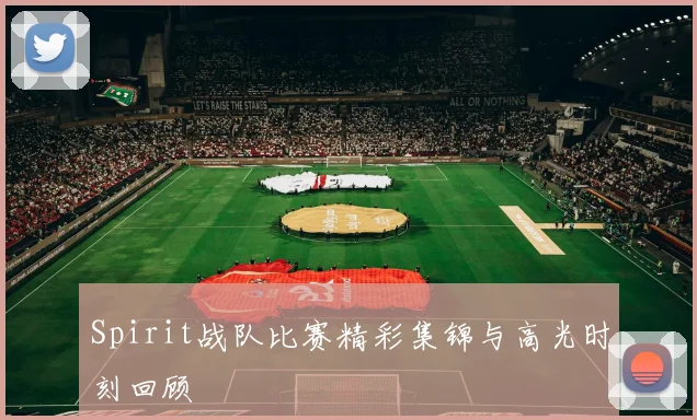 Spirit战队比赛精彩集锦与高光时刻回顾