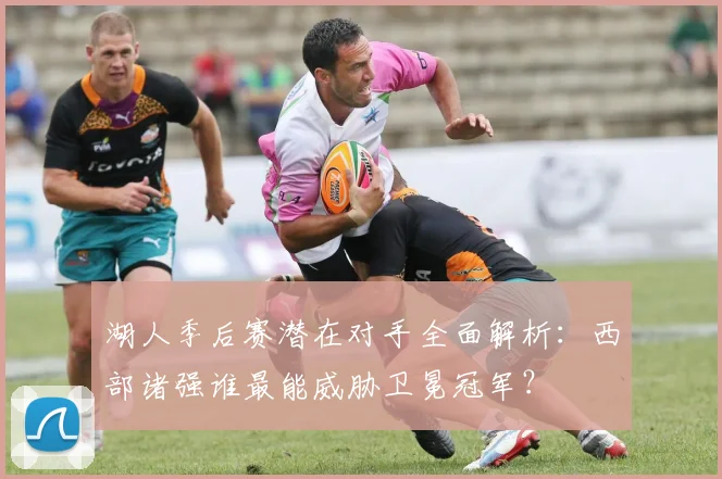 湖人季后赛潜在对手全面解析：西部诸强谁最能威胁卫冕冠军？