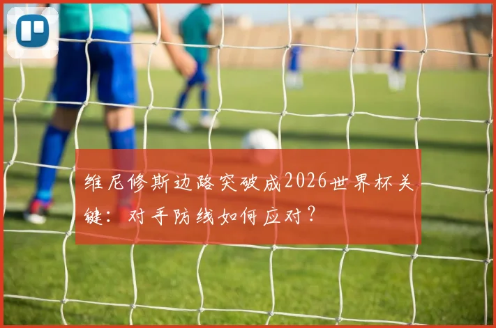 维尼修斯边路突破成2026世界杯关键：对手防线如何应对？