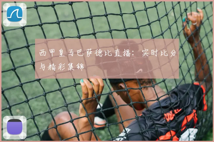 西甲皇马巴萨德比直播：实时比分与精彩集锦