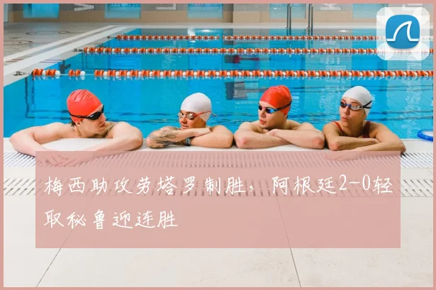 梅西助攻劳塔罗制胜，阿根廷2-0轻取秘鲁迎连胜