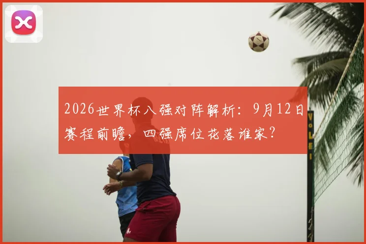 2026世界杯八强对阵解析：9月12日赛程前瞻，四强席位花落谁家？