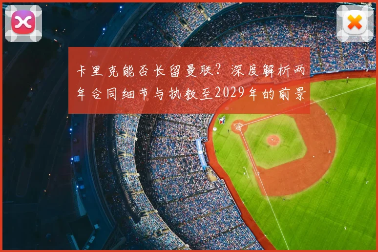 卡里克能否长留曼联？深度解析两年合同细节与执教至2029年的前景