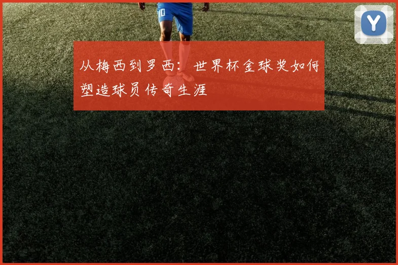 从梅西到罗西：世界杯金球奖如何塑造球员传奇生涯