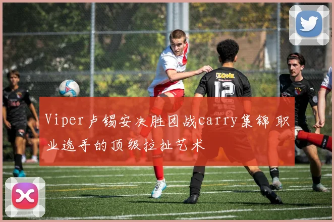Viper卢锡安决胜团战carry集锦 职业选手的顶级拉扯艺术