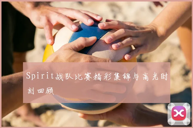 Spirit战队比赛精彩集锦与高光时刻回顾