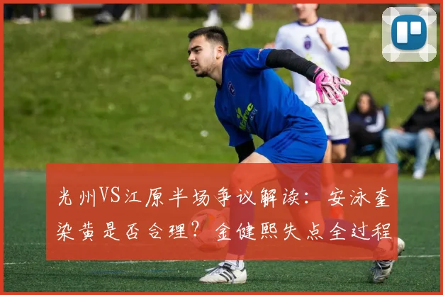 光州VS江原半场争议解读：安泳奎染黄是否合理？金健熙失点全过程回顾