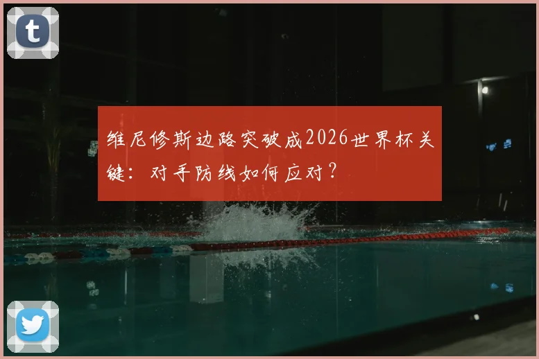 维尼修斯边路突破成2026世界杯关键：对手防线如何应对？