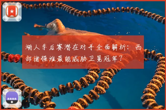 湖人季后赛潜在对手全面解析：西部诸强谁最能威胁卫冕冠军？