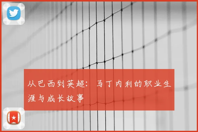 从巴西到英超：马丁内利的职业生涯与成长故事
